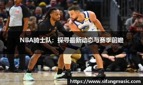 NBA骑士队：探寻最新动态与赛季前瞻