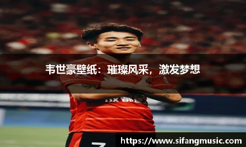 韦世豪壁纸：璀璨风采，激发梦想